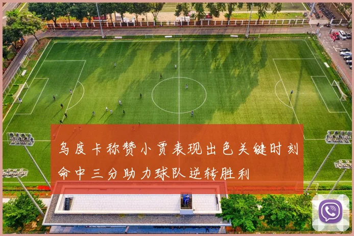 乌度卡称赞小贾表现出色关键时刻命中三分助力球队逆转胜利