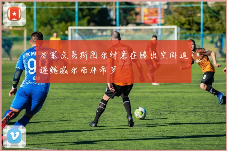 活塞交易斯图尔特意在腾出空间追逐鲍威尔而非希罗