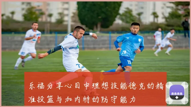乐福分享心目中理想技能德克的精准投篮与加内特的防守能力