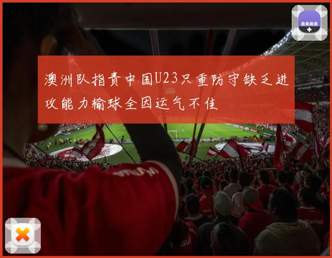 澳洲队指责中国U23只重防守缺乏进攻能力输球全因运气不佳