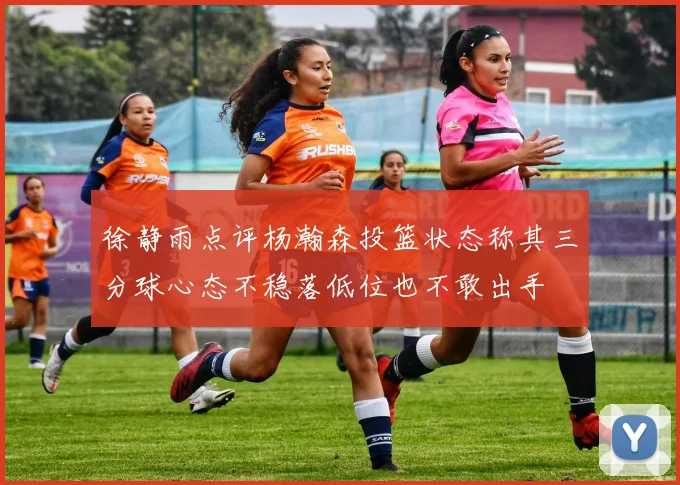 徐静雨点评杨瀚森投篮状态称其三分球心态不稳落低位也不敢出手