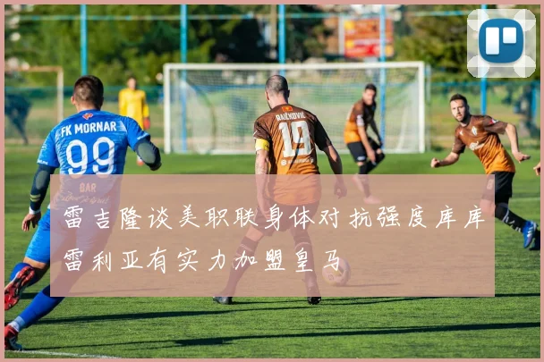 雷吉隆谈美职联身体对抗强度库库雷利亚有实力加盟皇马