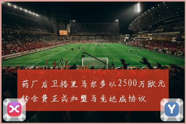 药厂后卫格里马尔多以2500万欧元转会费正式加盟马竞达成协议