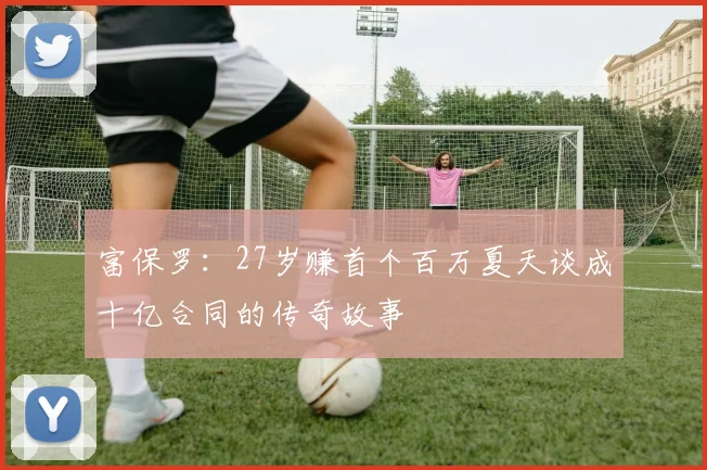 富保罗：27岁赚首个百万夏天谈成十亿合同的传奇故事