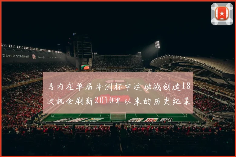 马内在单届非洲杯中运动战创造18次机会刷新2010年以来的历史纪录