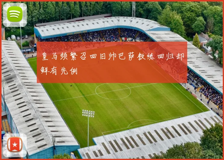 皇马频繁召回旧帅巴萨教练回归却鲜有先例