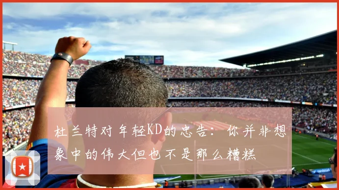 杜兰特对年轻KD的忠告：你并非想象中的伟大但也不是那么糟糕
