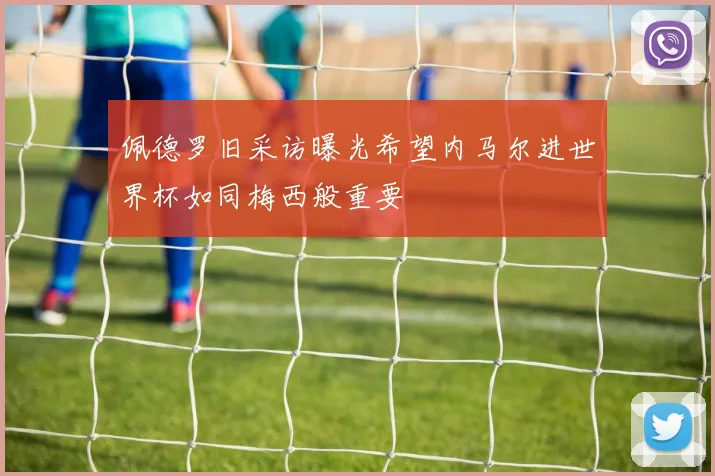 佩德罗旧采访曝光希望内马尔进世界杯如同梅西般重要