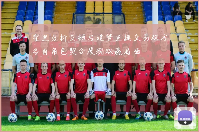 霍里分析艾顿与追梦互换交易双方各自角色契合展现双赢局面