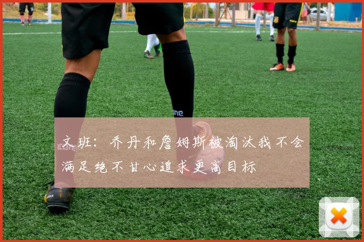 文班：乔丹和詹姆斯被淘汰我不会满足绝不甘心追求更高目标