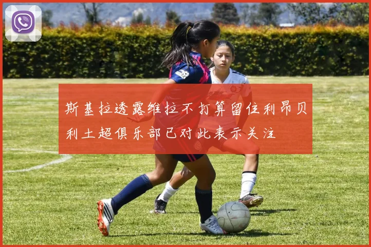 斯基拉透露维拉不打算留住利昂贝利土超俱乐部已对此表示关注