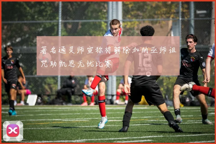 著名通灵师宣称将解除加纳巫师诅咒助凯恩无忧比赛