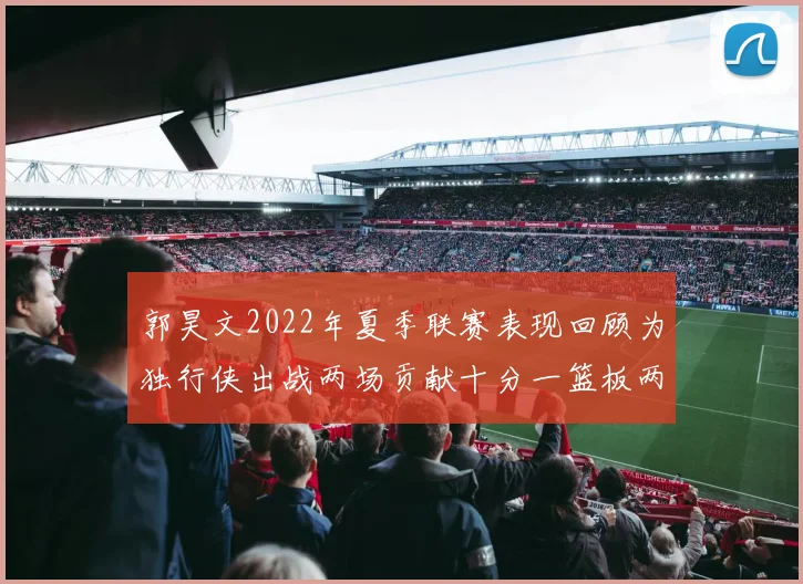 郭昊文2022年夏季联赛表现回顾为独行侠出战两场贡献十分一篮板两助攻