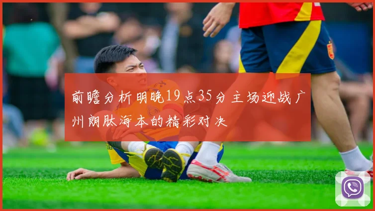 前瞻分析明晚19点35分主场迎战广州朗肽海本的精彩对决