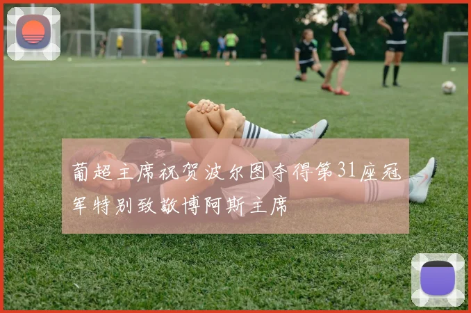 葡超主席祝贺波尔图夺得第31座冠军特别致敬博阿斯主席