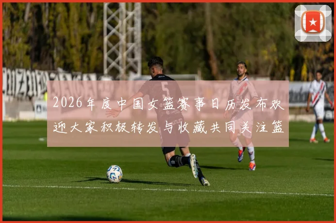 2026年度中国女篮赛事日历发布欢迎大家积极转发与收藏共同关注篮球盛事