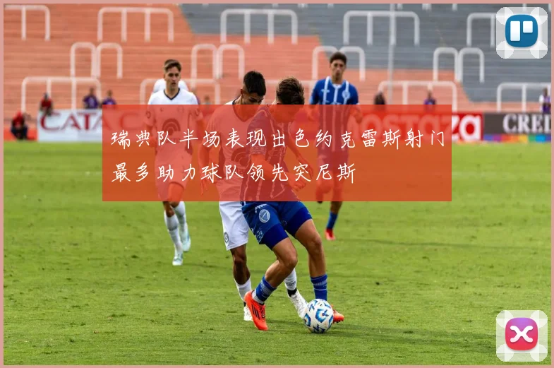 瑞典队半场表现出色约克雷斯射门最多助力球队领先突尼斯