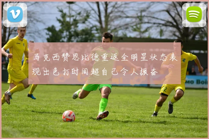 马克西赞恩比德重返全明星状态表现出色打时间超自己令人振奋