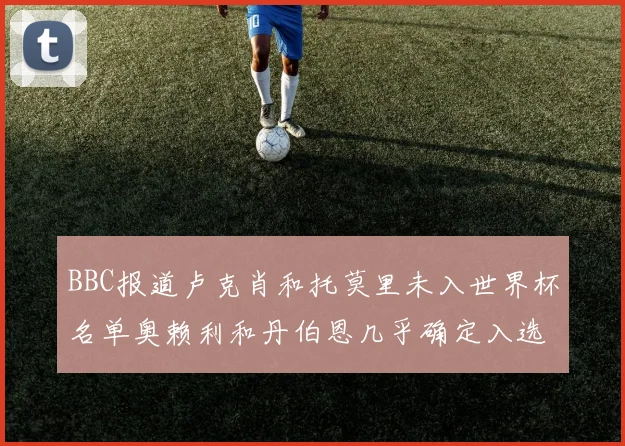 BBC报道卢克肖和托莫里未入世界杯名单奥赖利和丹伯恩几乎确定入选