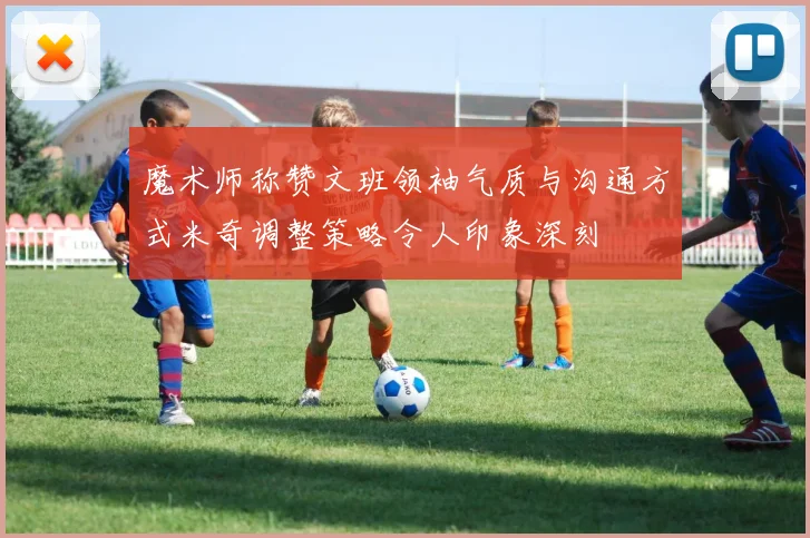 魔术师称赞文班领袖气质与沟通方式米奇调整策略令人印象深刻