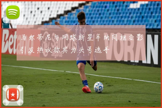 马尔蒂尼与网球新星辛纳同框合影引发热议称其为头号选手